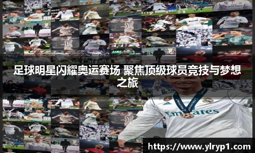 足球明星闪耀奥运赛场 聚焦顶级球员竞技与梦想之旅