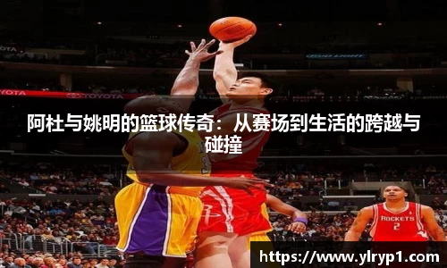 阿杜与姚明的篮球传奇：从赛场到生活的跨越与碰撞
