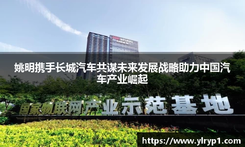 姚明携手长城汽车共谋未来发展战略助力中国汽车产业崛起