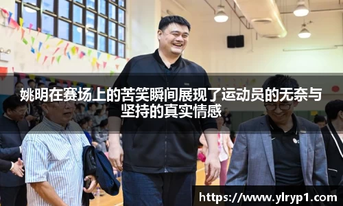 姚明在赛场上的苦笑瞬间展现了运动员的无奈与坚持的真实情感