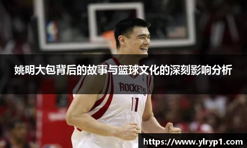 姚明大包背后的故事与篮球文化的深刻影响分析