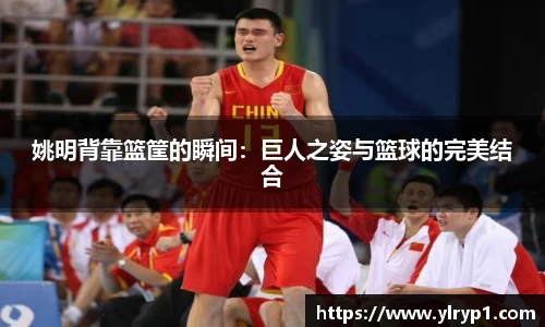 姚明背靠篮筐的瞬间：巨人之姿与篮球的完美结合