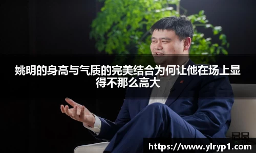姚明的身高与气质的完美结合为何让他在场上显得不那么高大