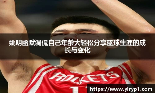 姚明幽默调侃自己年龄大轻松分享篮球生涯的成长与变化