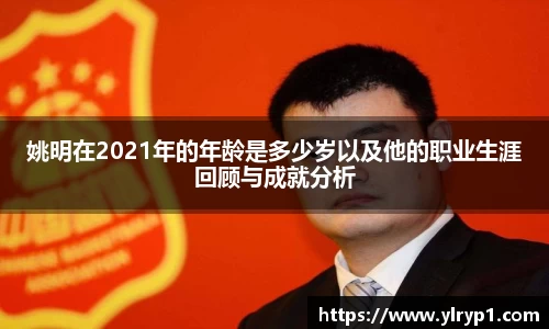 姚明在2021年的年龄是多少岁以及他的职业生涯回顾与成就分析