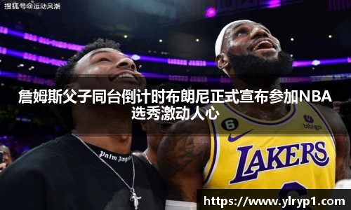詹姆斯父子同台倒计时布朗尼正式宣布参加NBA选秀激动人心