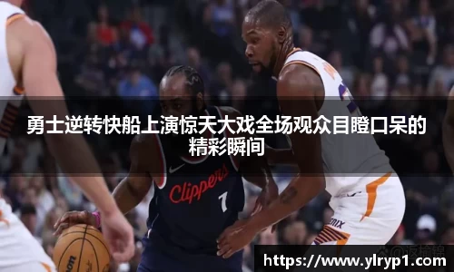 勇士逆转快船上演惊天大戏全场观众目瞪口呆的精彩瞬间